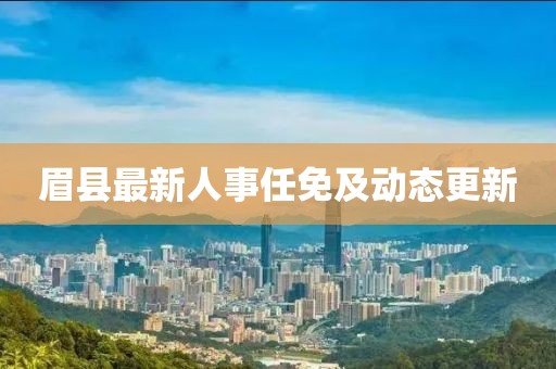 眉县最新人事任免及动态更新