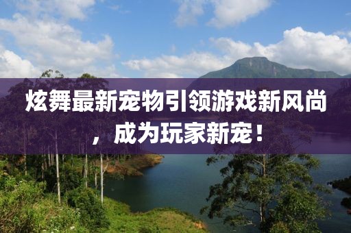 炫舞最新宠物引领游戏新风尚，成为玩家新宠！