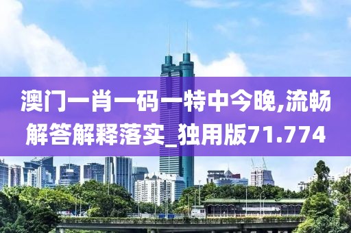 澳门一肖一码一特中今晚,流畅解答解释落实_独用版71.774