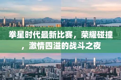 拳星时代最新比赛，荣耀碰撞，激情四溢的战斗之夜