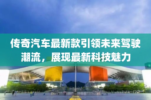 传奇汽车最新款引领未来驾驶潮流，展现最新科技魅力