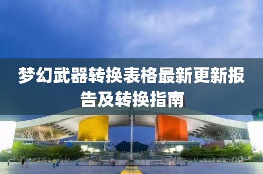 梦幻武器转换表格最新更新报告及转换指南