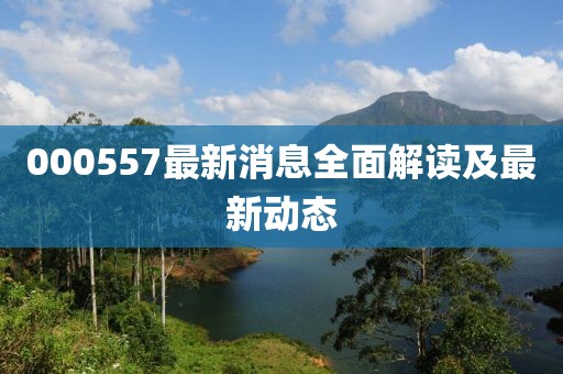 000557最新消息全面解读及最新动态