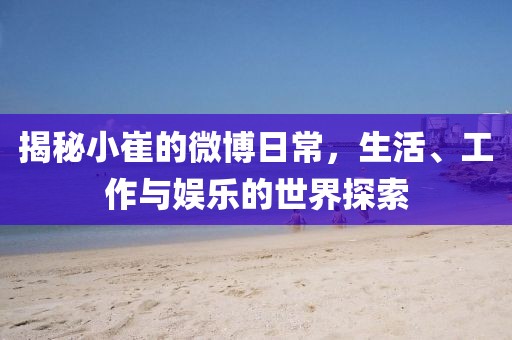 揭秘小崔的微博日常，生活、工作与娱乐的世界探索
