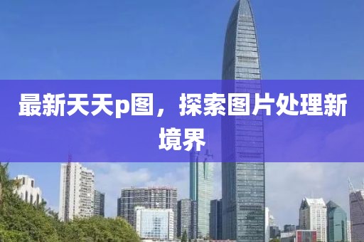 最新天天p图，探索图片处理新境界
