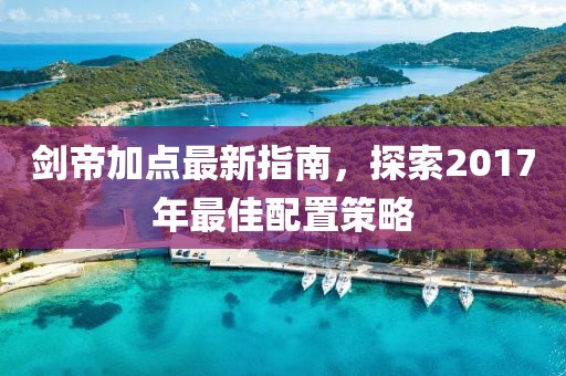 剑帝加点最新指南，探索2017年最佳配置策略