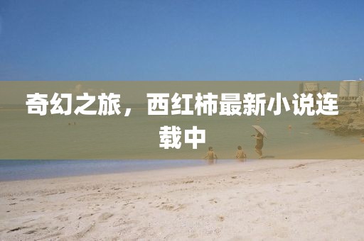 奇幻之旅，西红柿最新小说连载中