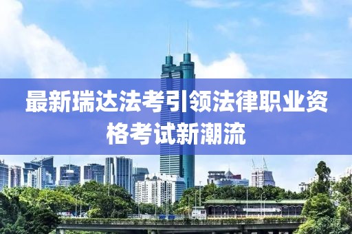 最新瑞达法考引领法律职业资格考试新潮流