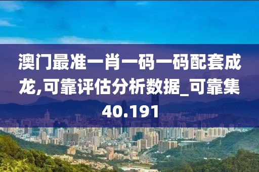 澳门最准一肖一码一码配套成龙,可靠评估分析数据_可靠集40.191