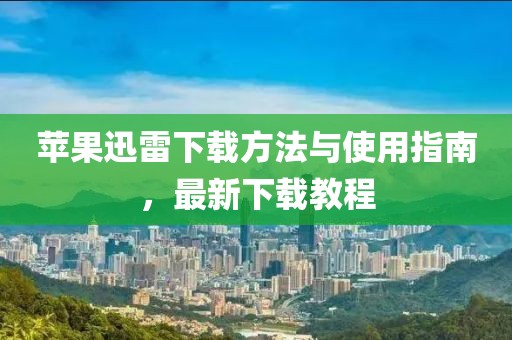 苹果迅雷下载方法与使用指南，最新下载教程