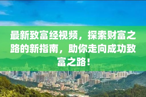 最新致富经视频，探索财富之路的新指南，助你走向成功致富之路！