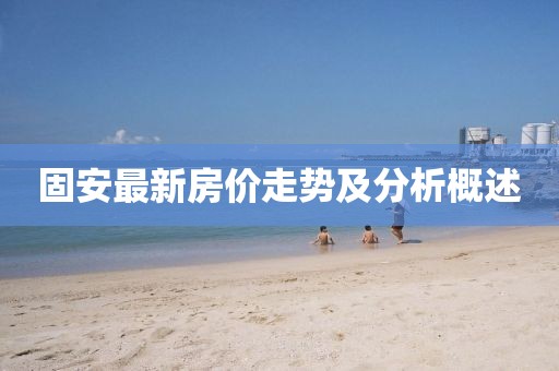 固安最新房价走势及分析概述
