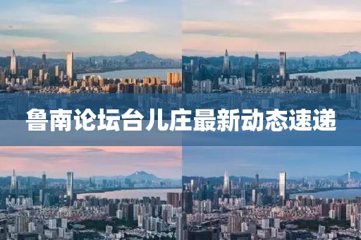 鲁南论坛台儿庄最新动态速递