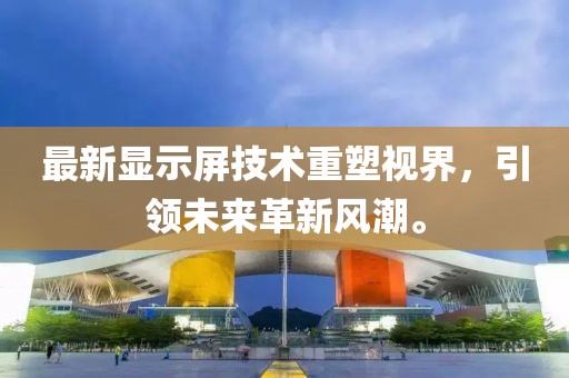 最新显示屏技术重塑视界，引领未来革新风潮。