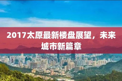 2017太原最新楼盘展望，未来城市新篇章