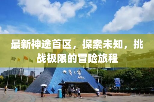 最新神途首区，探索未知，挑战极限的冒险旅程