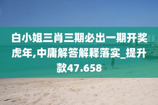 白小姐三肖三期必出一期开奖虎年,中庸解答解释落实_提升款47.658
