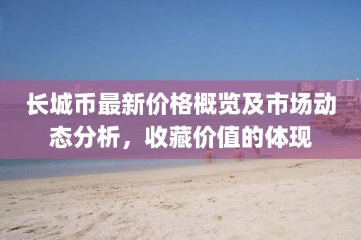 长城币最新价格概览及市场动态分析，收藏价值的体现