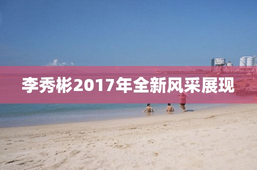 李秀彬2017年全新风采展现