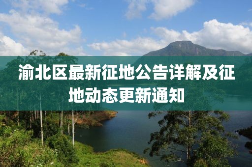 渝北区最新征地公告详解及征地动态更新通知