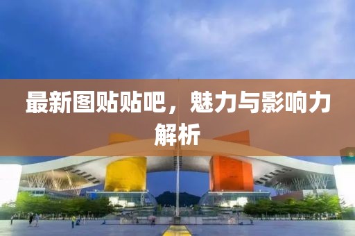最新图贴贴吧，魅力与影响力解析