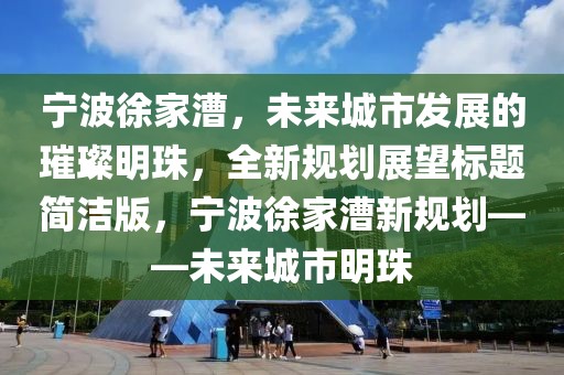 宁波徐家漕，未来城市发展的璀璨明珠，全新规划展望标题简洁版，宁波徐家漕新规划——未来城市明珠