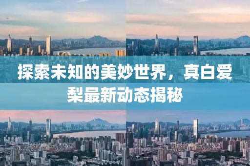 探索未知的美妙世界，真白爱梨最新动态揭秘