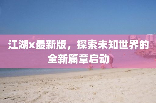 江湖x最新版，探索未知世界的全新篇章启动