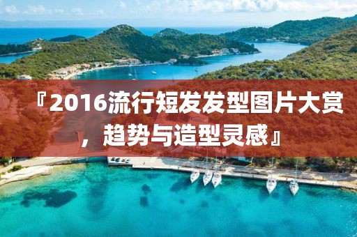 『2016流行短发发型图片大赏，趋势与造型灵感』