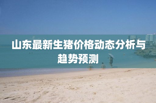山东最新生猪价格动态分析与趋势预测