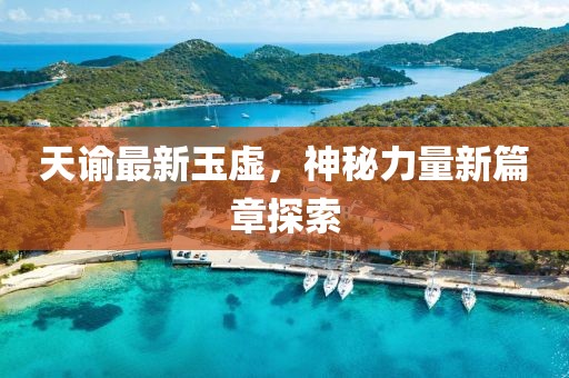 天谕最新玉虚，神秘力量新篇章探索