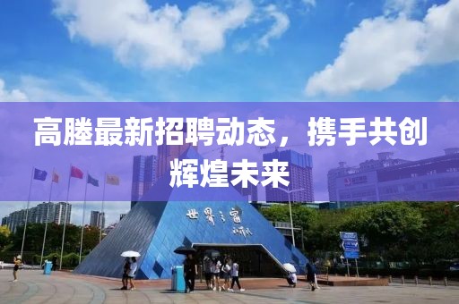 高塍最新招聘动态，携手共创辉煌未来
