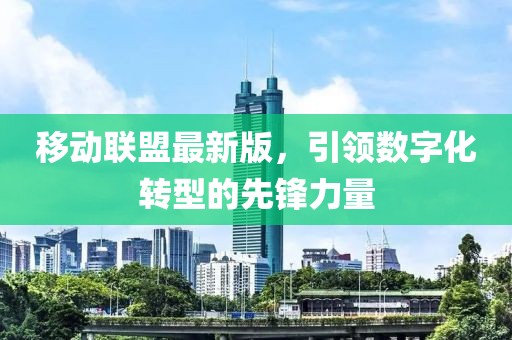 移动联盟最新版，引领数字化转型的先锋力量