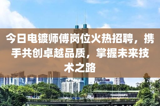 今日电镀师傅岗位火热招聘，携手共创卓越品质，掌握未来技术之路