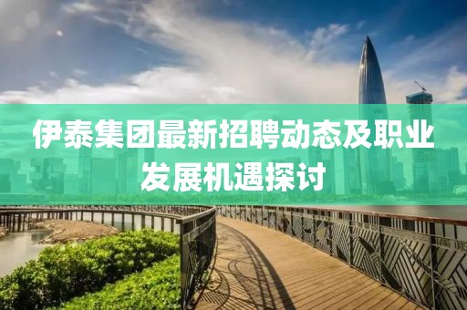 伊泰集团最新招聘动态及职业发展机遇探讨