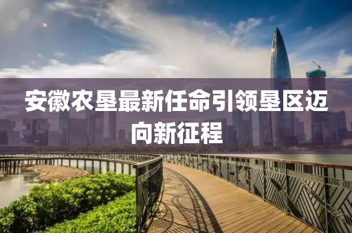 安徽农垦最新任命引领垦区迈向新征程