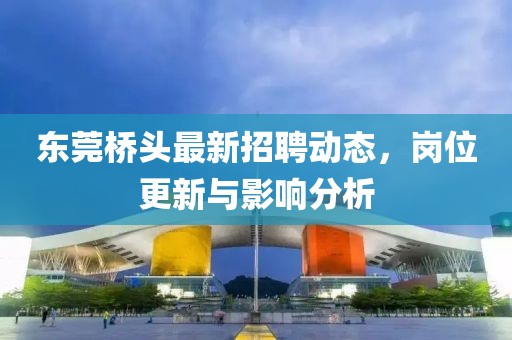 东莞桥头最新招聘动态，岗位更新与影响分析