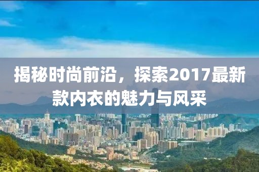 揭秘时尚前沿，探索2017最新款内衣的魅力与风采
