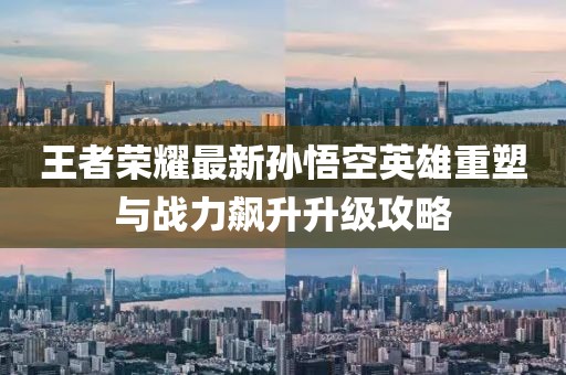 王者荣耀最新孙悟空英雄重塑与战力飙升升级攻略