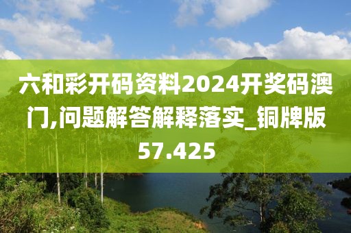 六和彩开码资料2024开奖码澳门,问题解答解释落实_铜牌版57.425