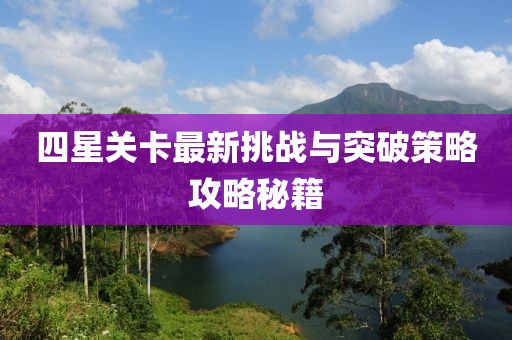 四星关卡最新挑战与突破策略攻略秘籍