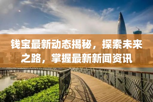 钱宝最新动态揭秘，探索未来之路，掌握最新新闻资讯