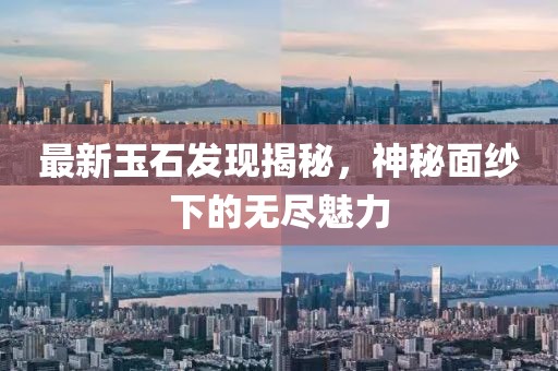 最新玉石发现揭秘，神秘面纱下的无尽魅力