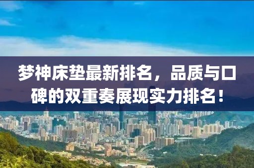 梦神床垫最新排名，品质与口碑的双重奏展现实力排名！