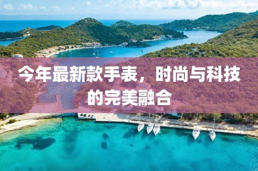 今年最新款手表，时尚与科技的完美融合