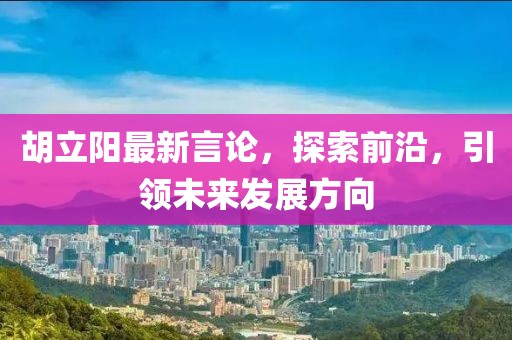 胡立阳最新言论，探索前沿，引领未来发展方向