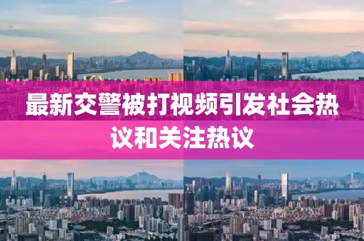最新交警被打视频引发社会热议和关注热议