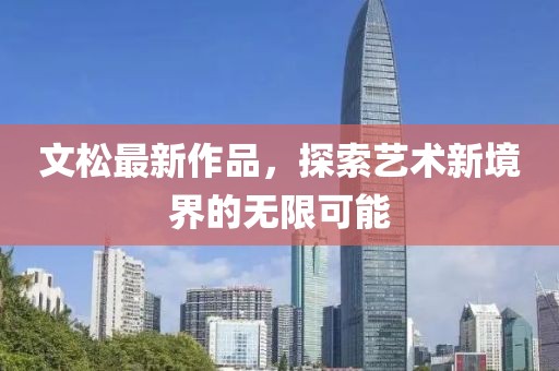 文松最新作品，探索艺术新境界的无限可能