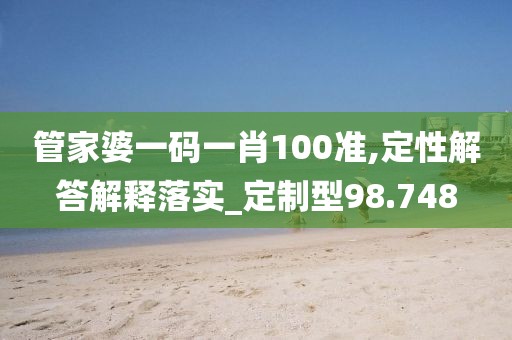 管家婆一码一肖100准,定性解答解释落实_定制型98.748