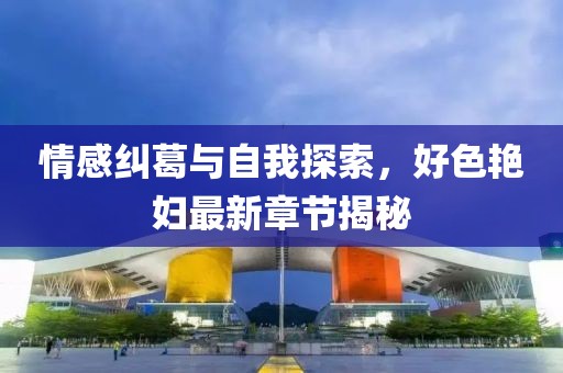 情感纠葛与自我探索，好色艳妇最新章节揭秘